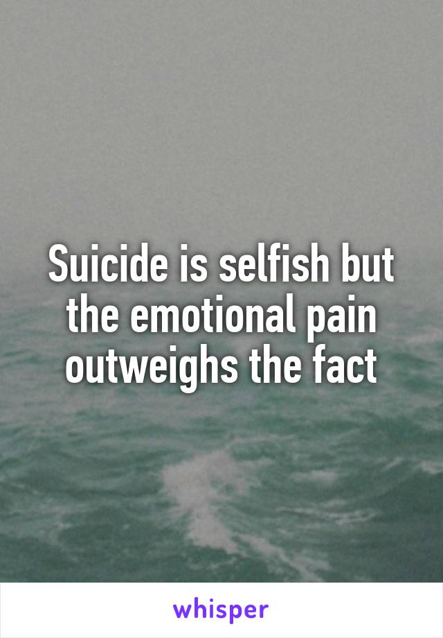 Suicide is selfish but the emotional pain outweighs the fact