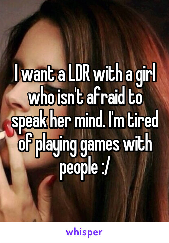 I want a LDR with a girl who isn't afraid to speak her mind. I'm tired of playing games with people :/