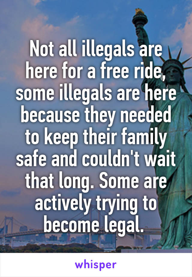 Not all illegals are here for a free ride, some illegals are here because they needed to keep their family safe and couldn't wait that long. Some are actively trying to become legal. 