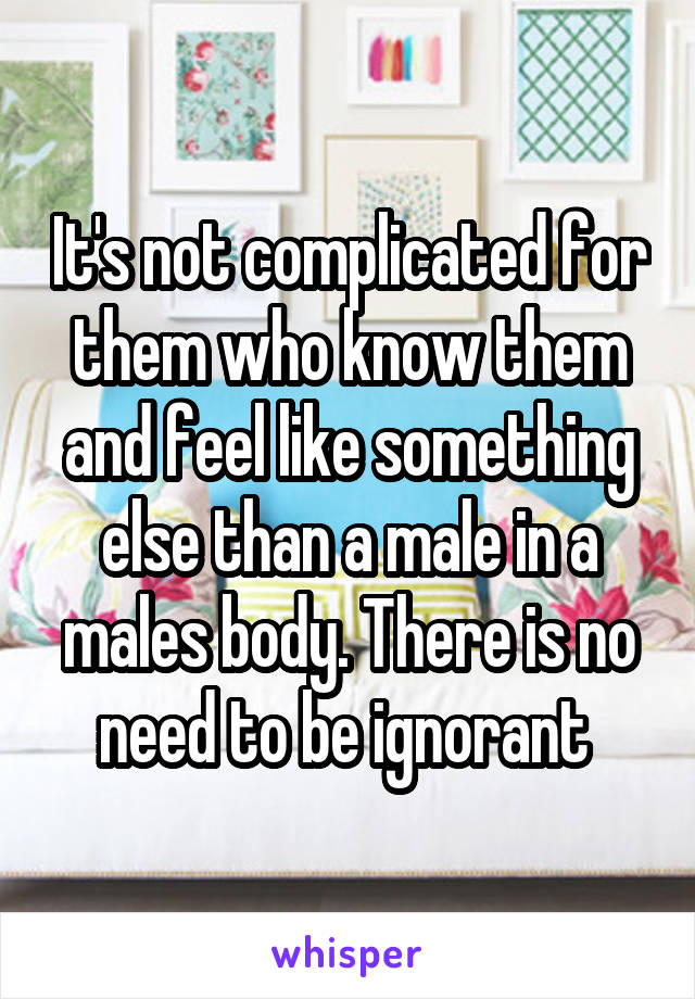 It's not complicated for them who know them and feel like something else than a male in a males body. There is no need to be ignorant 