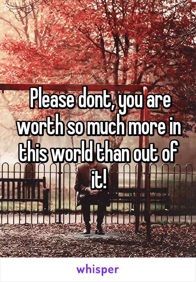  Please dont, you are worth so much more in this world than out of it!