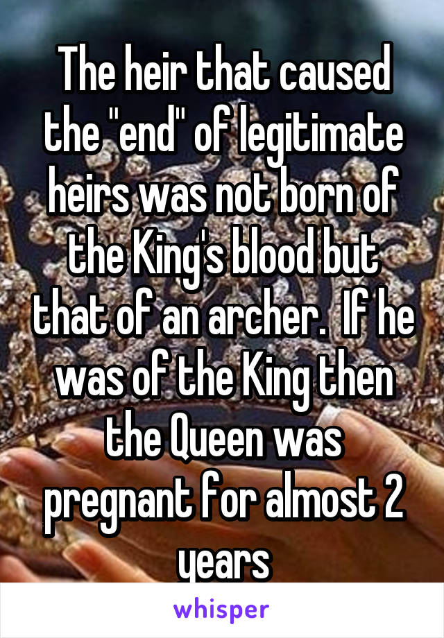 The heir that caused the "end" of legitimate heirs was not born of the King's blood but that of an archer.  If he was of the King then the Queen was pregnant for almost 2 years