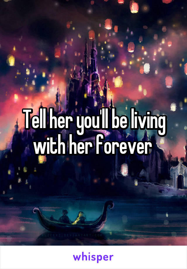 Tell her you'll be living with her forever 