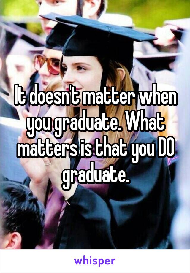 It doesn't matter when you graduate. What matters is that you DO graduate.