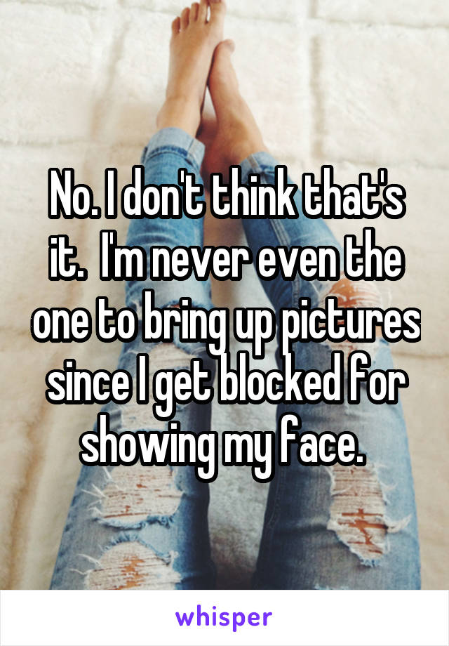 No. I don't think that's it.  I'm never even the one to bring up pictures since I get blocked for showing my face. 