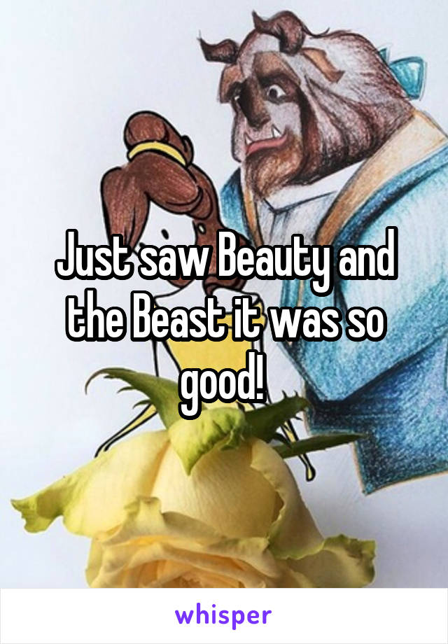 Just saw Beauty and the Beast it was so good! 