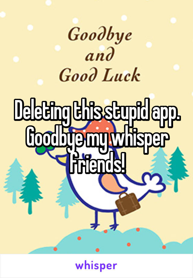 Deleting this stupid app. Goodbye my whisper friends!