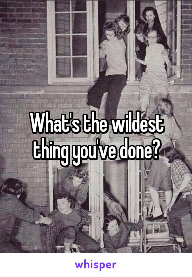 What's the wildest thing you've done?