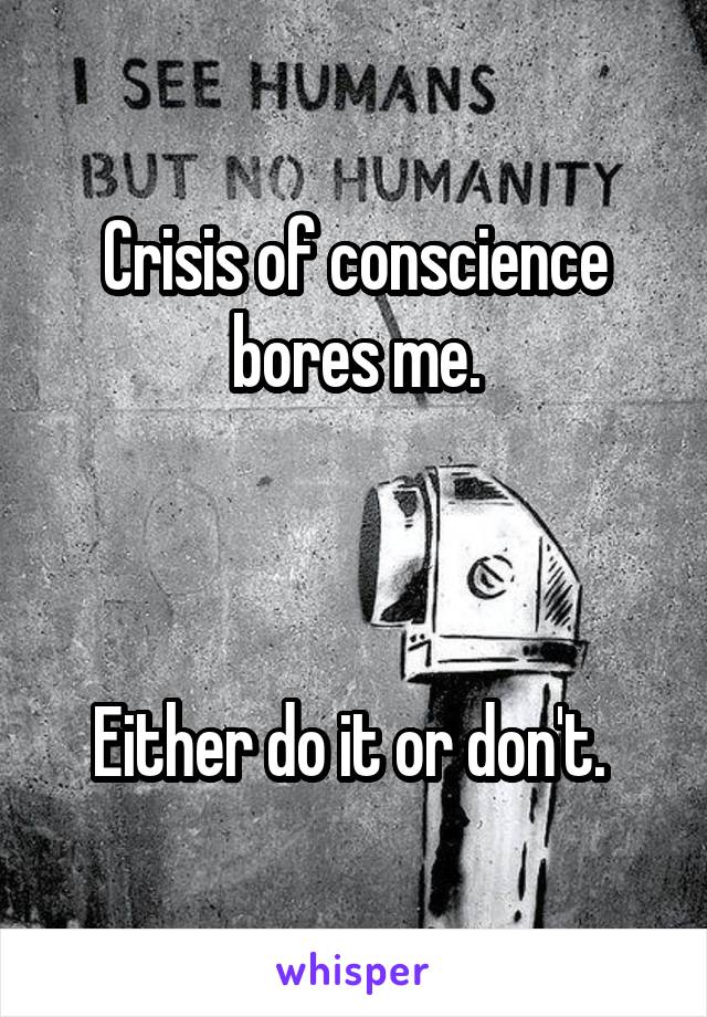 Crisis of conscience bores me.



Either do it or don't. 