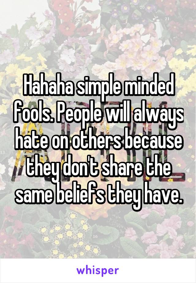 Hahaha simple minded fools. People will always hate on others because they don't share the same beliefs they have.