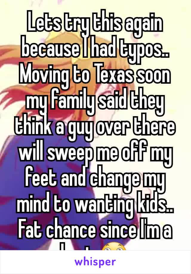 Lets try this again because I had typos.. Moving to Texas soon my family said they think a guy over there will sweep me off my feet and change my mind to wanting kids.. Fat chance since I'm a brat 🙄