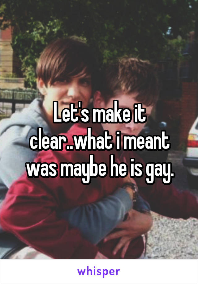 Let's make it clear..what i meant was maybe he is gay.