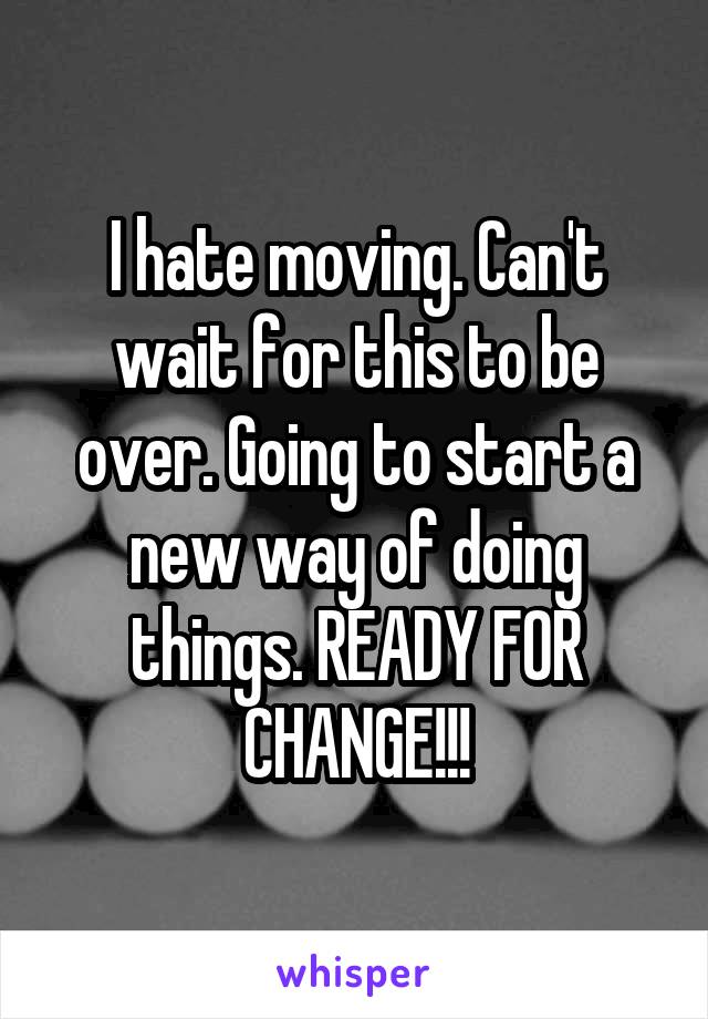 I hate moving. Can't wait for this to be over. Going to start a new way of doing things. READY FOR CHANGE!!!