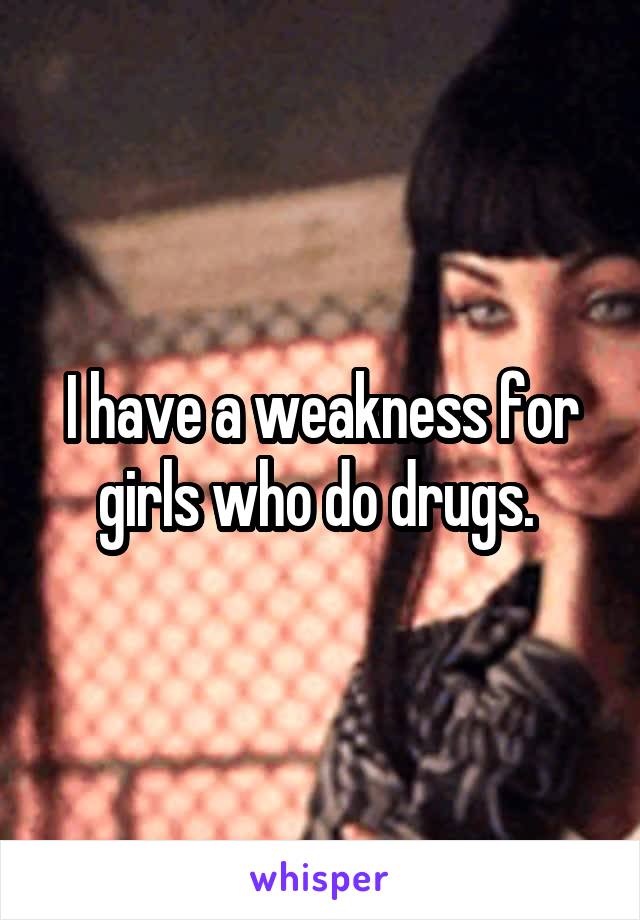 I have a weakness for girls who do drugs. 