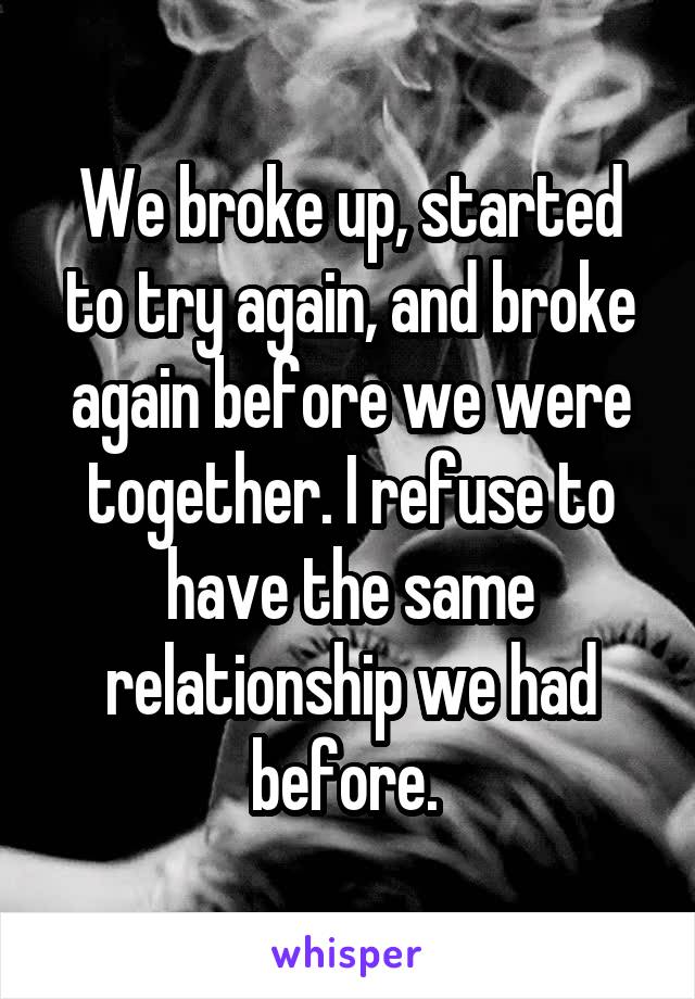 We broke up, started to try again, and broke again before we were together. I refuse to have the same relationship we had before. 