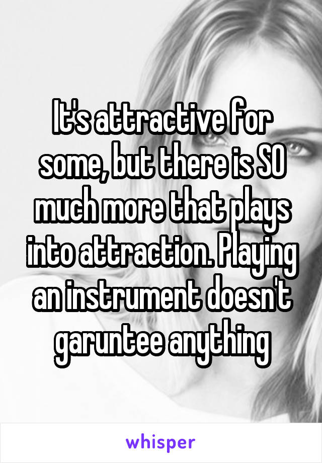 It's attractive for some, but there is SO much more that plays into attraction. Playing an instrument doesn't garuntee anything