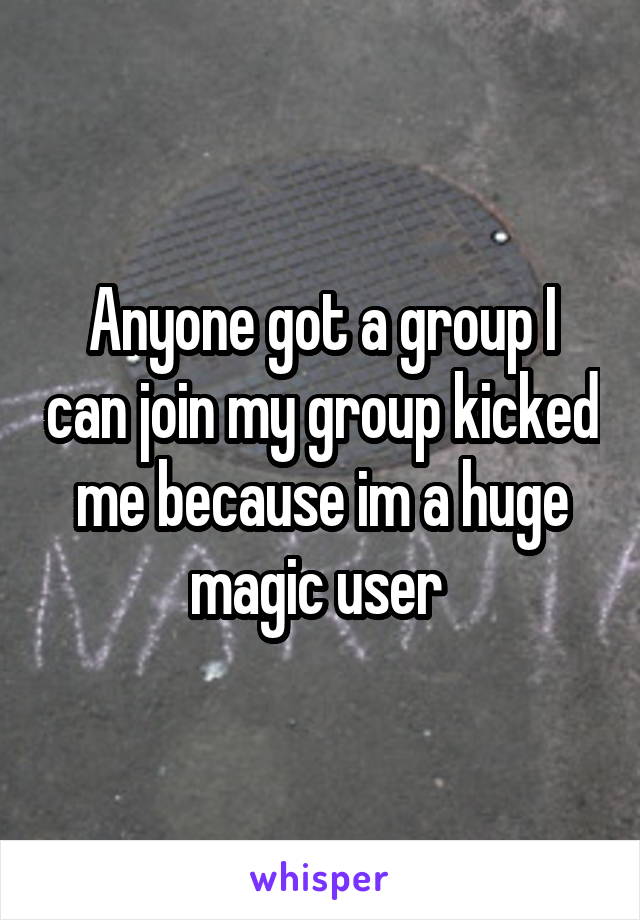 Anyone got a group I can join my group kicked me because im a huge magic user 