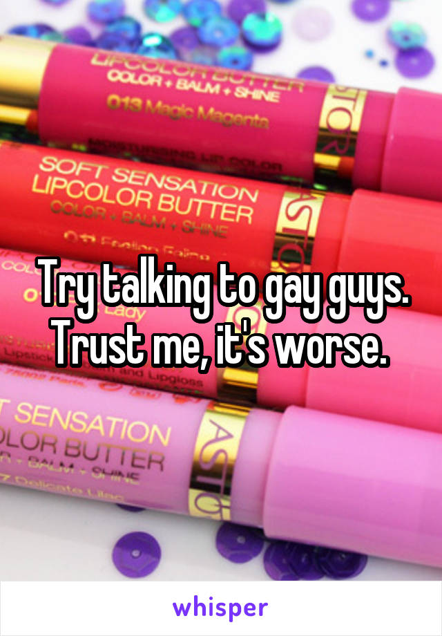 Try talking to gay guys. Trust me, it's worse. 