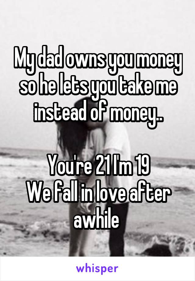 My dad owns you money so he lets you take me instead of money..

You're 21 I'm 19
We fall in love after awhile 