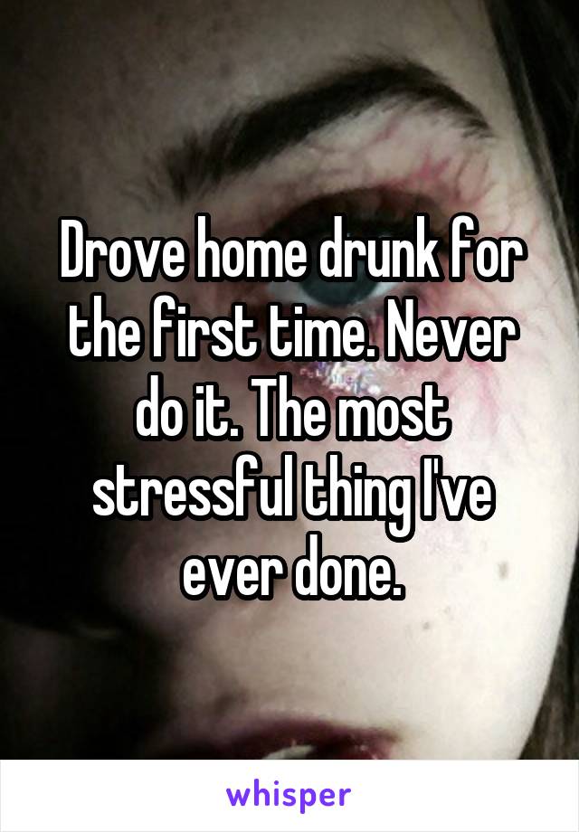 Drove home drunk for the first time. Never do it. The most stressful thing I've ever done.