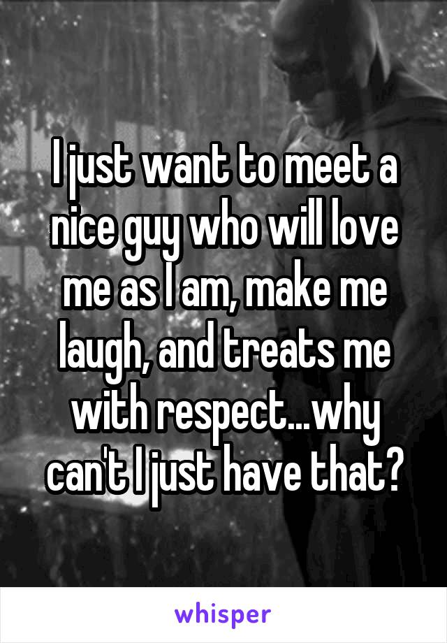 I just want to meet a nice guy who will love me as I am, make me laugh, and treats me with respect...why can't I just have that?