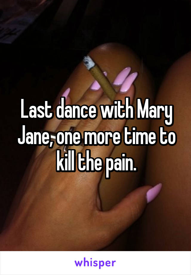 Last dance with Mary Jane, one more time to kill the pain.