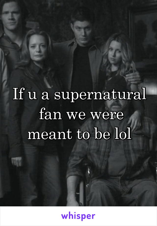 If u a supernatural  fan we were meant to be lol