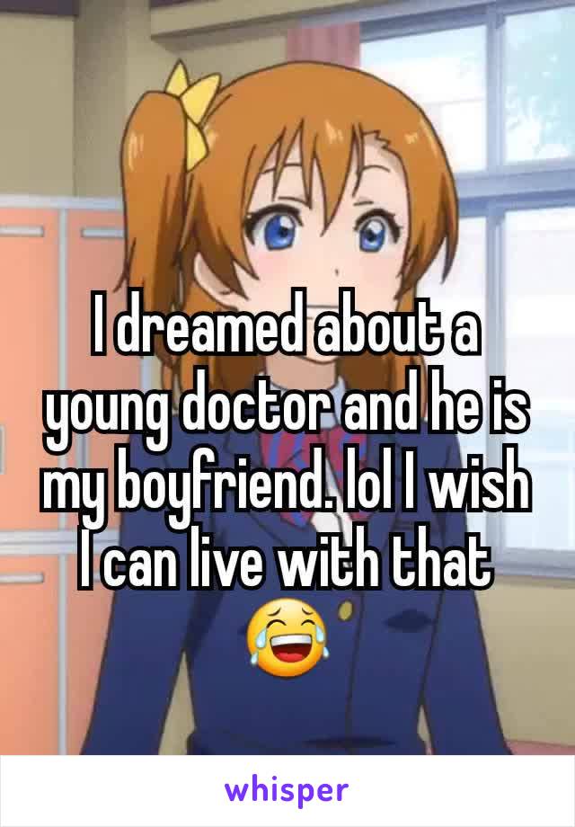 I dreamed about a young doctor and he is my boyfriend. lol I wish I can live with that 😂