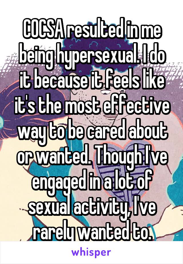 COCSA resulted in me being hypersexual. I do it because it feels like it's the most effective way to be cared about or wanted. Though I've engaged in a lot of sexual activity, I've rarely wanted to.