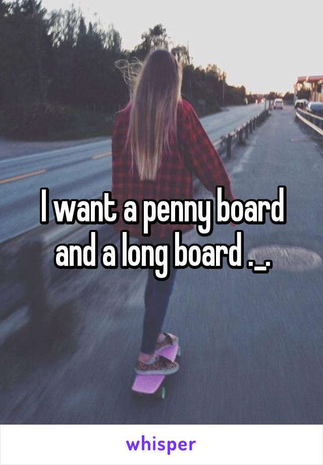 I want a penny board and a long board ._.