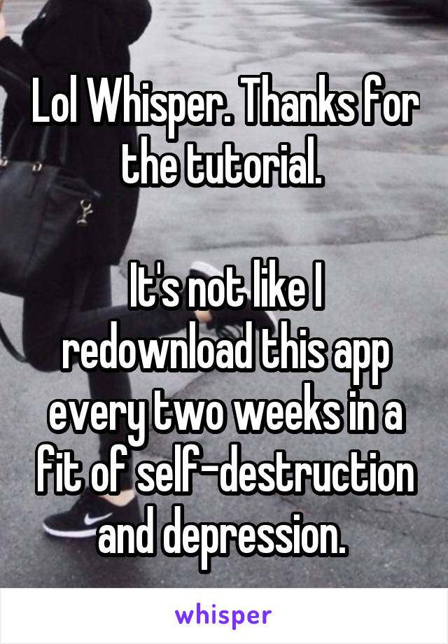 Lol Whisper. Thanks for the tutorial. 

It's not like I redownload this app every two weeks in a fit of self-destruction and depression. 