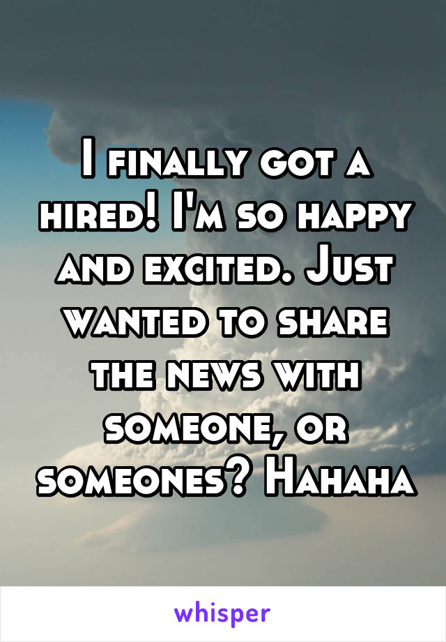 I finally got a hired! I'm so happy and excited. Just wanted to share the news with someone, or someones? Hahaha