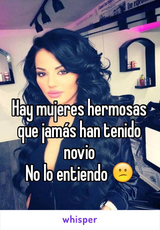 Hay mujeres hermosas que jamás han tenido novio
No lo entiendo 😕