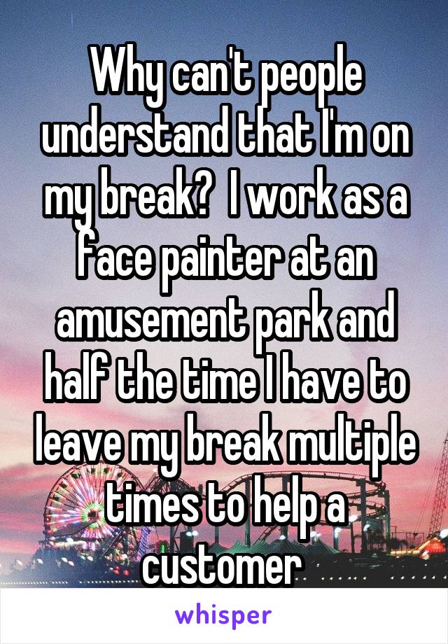 Why can't people understand that I'm on my break?  I work as a face painter at an amusement park and half the time I have to leave my break multiple times to help a customer 