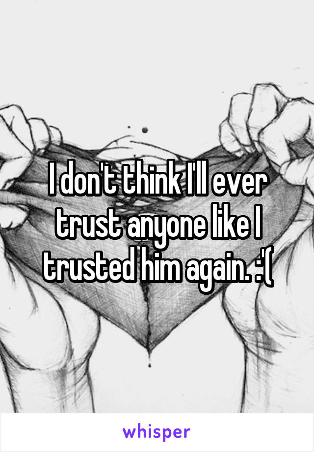 I don't think I'll ever trust anyone like I trusted him again. :'(