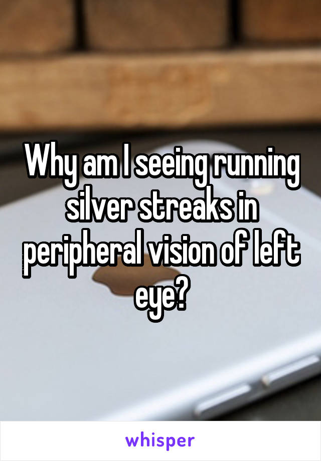 Why am I seeing running silver streaks in peripheral vision of left eye?