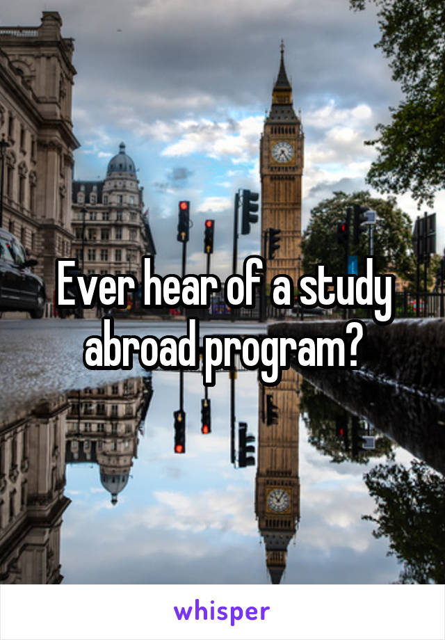 Ever hear of a study abroad program?