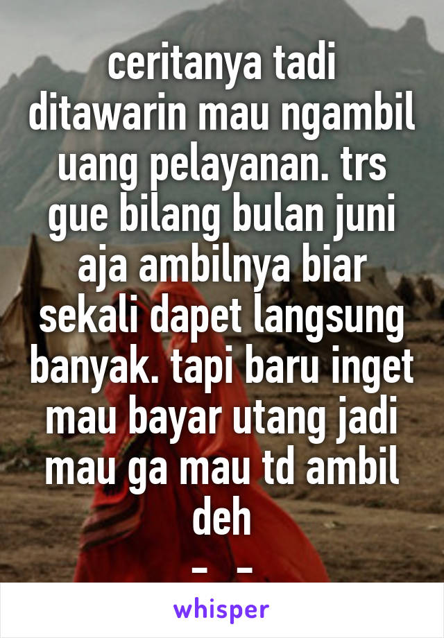 ceritanya tadi ditawarin mau ngambil uang pelayanan. trs gue bilang bulan juni aja ambilnya biar sekali dapet langsung banyak. tapi baru inget mau bayar utang jadi mau ga mau td ambil deh
-_-