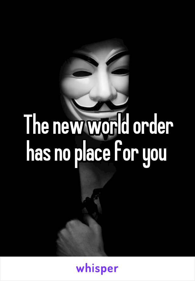 The new world order has no place for you 