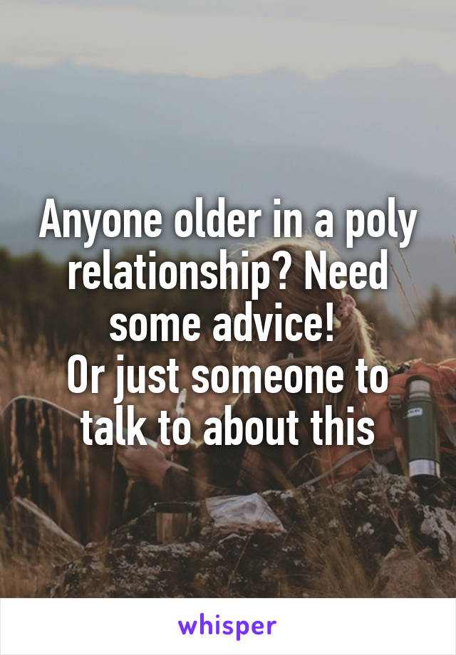 Anyone older in a poly relationship? Need some advice! 
Or just someone to talk to about this