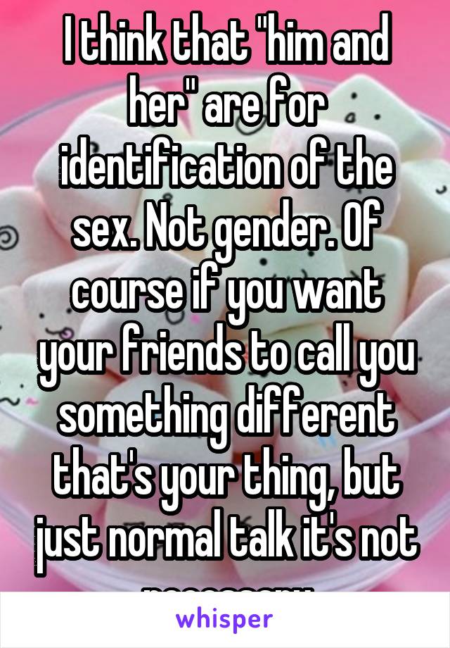 I think that "him and her" are for identification of the sex. Not gender. Of course if you want your friends to call you something different that's your thing, but just normal talk it's not necessary