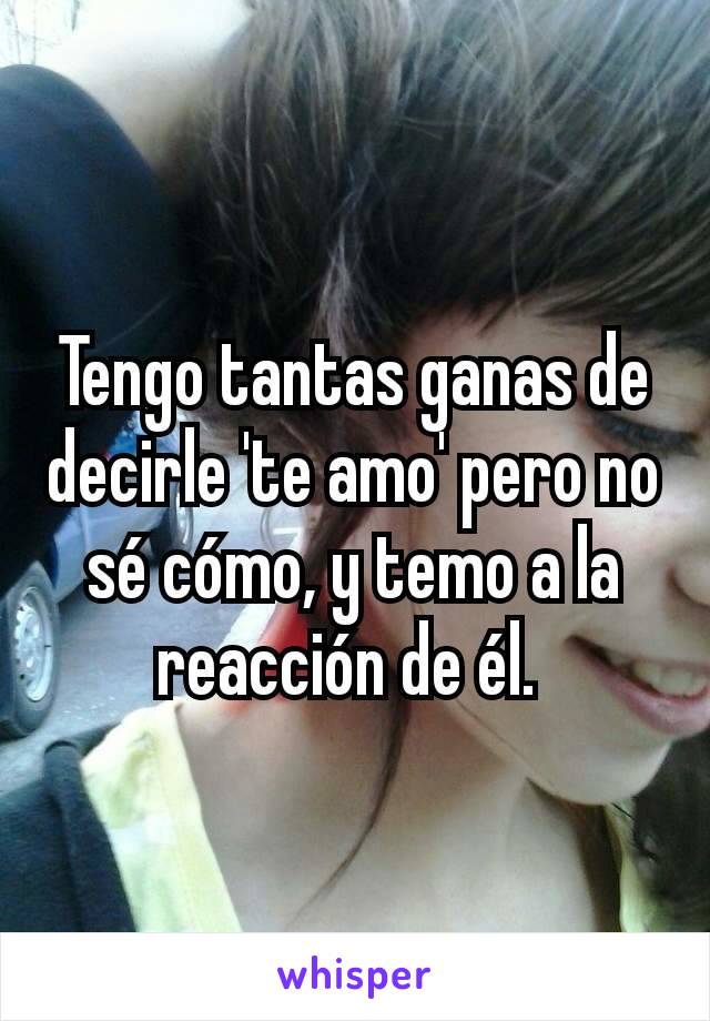 Tengo tantas ganas de decirle 'te amo' pero no sé cómo, y temo a la reacción de él. 