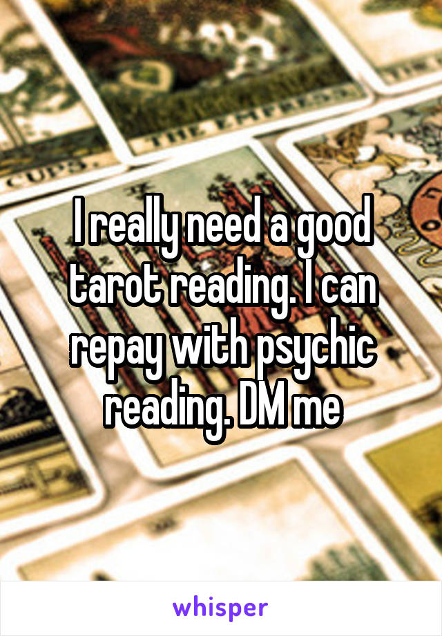 I really need a good tarot reading. I can repay with psychic reading. DM me