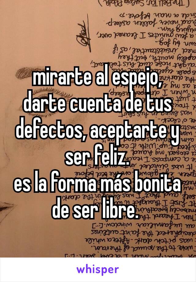 mirarte al espejo, darte cuenta de tus defectos, aceptarte y ser feliz.
es la forma más bonita de ser libre. 