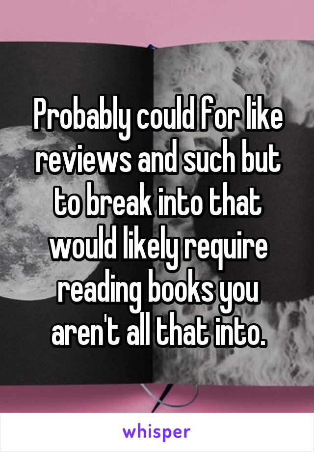 Probably could for like reviews and such but to break into that would likely require reading books you aren't all that into.