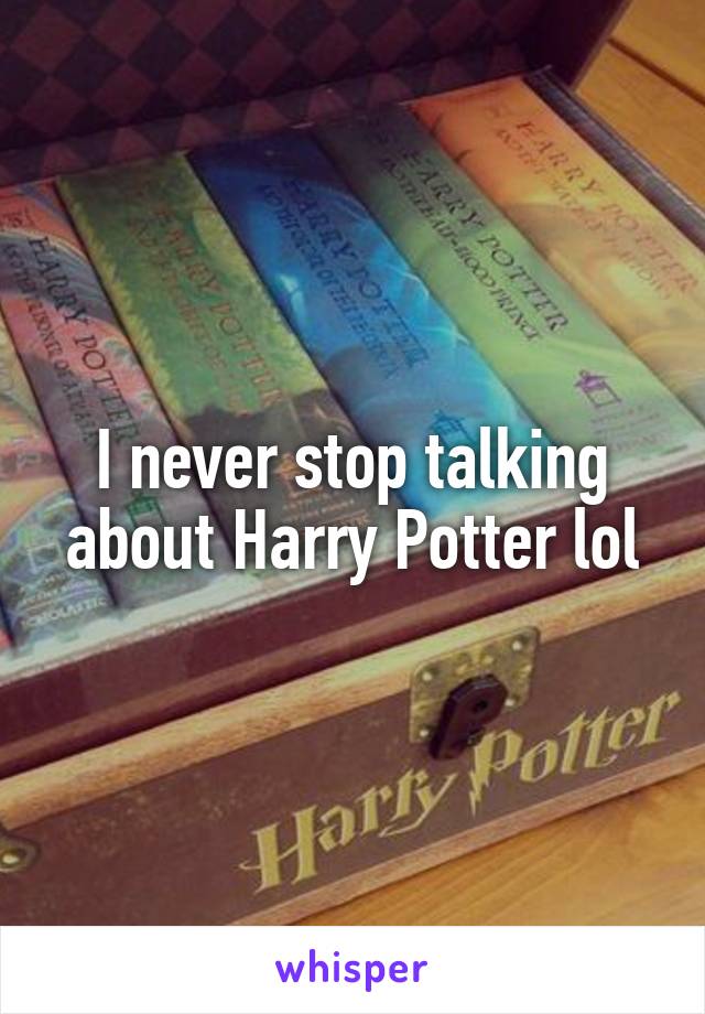 I never stop talking about Harry Potter lol