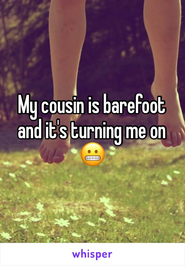 My cousin is barefoot and it's turning me on 😬