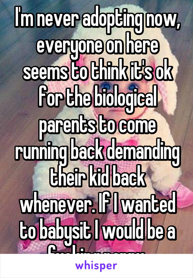 I'm never adopting now, everyone on here seems to think it's ok for the biological parents to come running back demanding their kid back whenever. If I wanted to babysit I would be a fucking nanny 