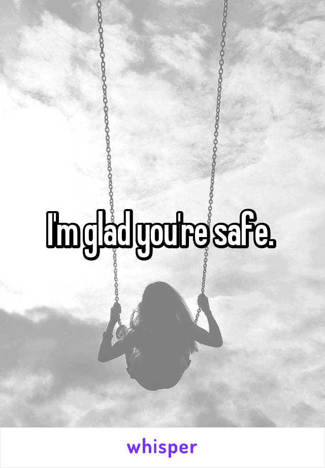 I'm glad you're safe. 