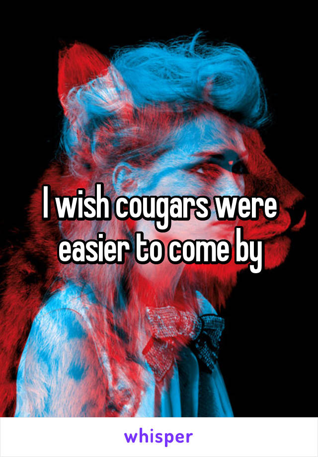 I wish cougars were easier to come by